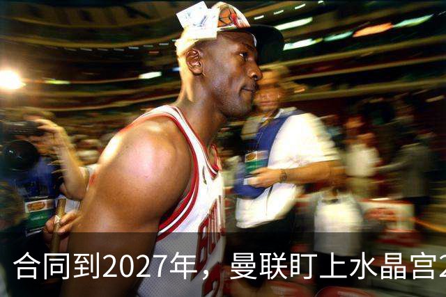 合同到2027年，曼联盯上水晶宫29岁射手马特塔
