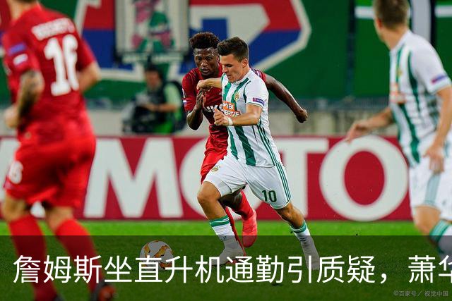 詹姆斯坐直升机通勤引质疑，萧华回应：球队没掺和就没问题