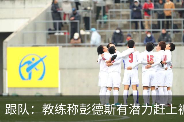跟队：教练称彭德斯有潜力赶上裤袜，裤袜也对其能力印象深刻
